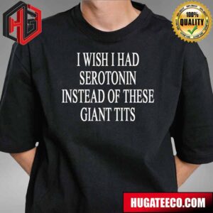 I Wish I Had Serotonin Instead Of These Giant Tits Funny T-Shirt
