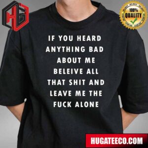 IF YOU HEARD  ANYTHING BAD  ABOUT ME BELEIVE ALL THAT SHIT AND Meme Funny T-Shirt