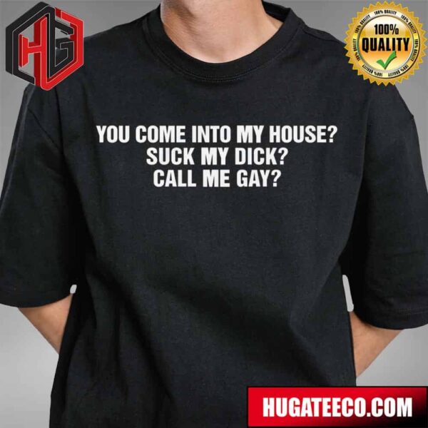 You Come Into My House Suck My Dick Call Me Gay Funny T-Shirt