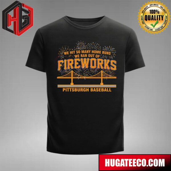 Pittsburgh Baseball We Hit So Many Home Runs We Ran Out Of Fireworks T-Shirt